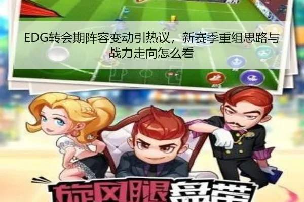 EDG转会期阵容变动引热议，新赛季重组思路与战力走向怎么看